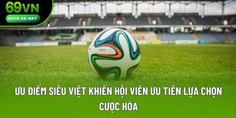 Ưu điểm siêu việt khiến hội viên ưu tiên lựa chọn cược hòa